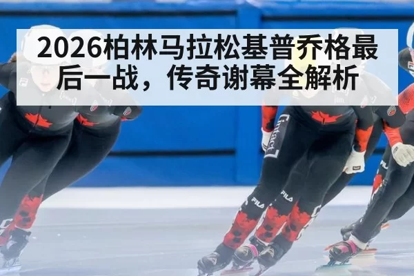 2026柏林马拉松基普乔格最后一战,传奇谢幕全解析