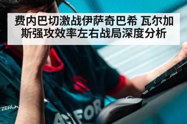 费内巴切激战伊萨奇巴希 瓦尔加斯强攻效率左右战局深度分析