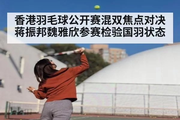 香港羽毛球公开赛混双焦点对决 蒋振邦魏雅欣参赛检验国羽状态