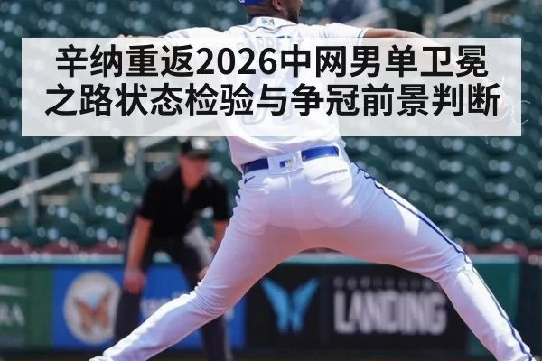 辛纳重返2026中网男单卫冕之路状态检验与争冠前景判断